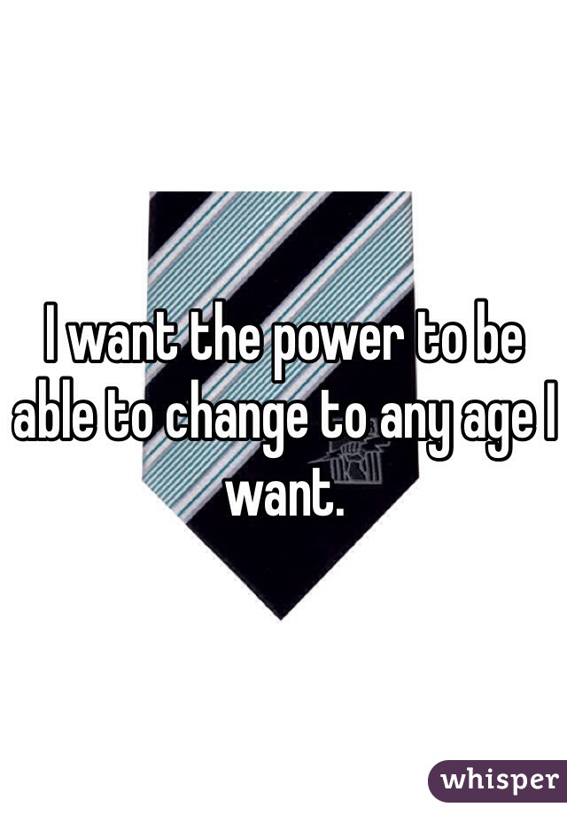 I want the power to be able to change to any age I want. 