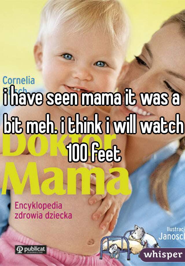 i have seen mama it was a bit meh. i think i will watch 100 feet