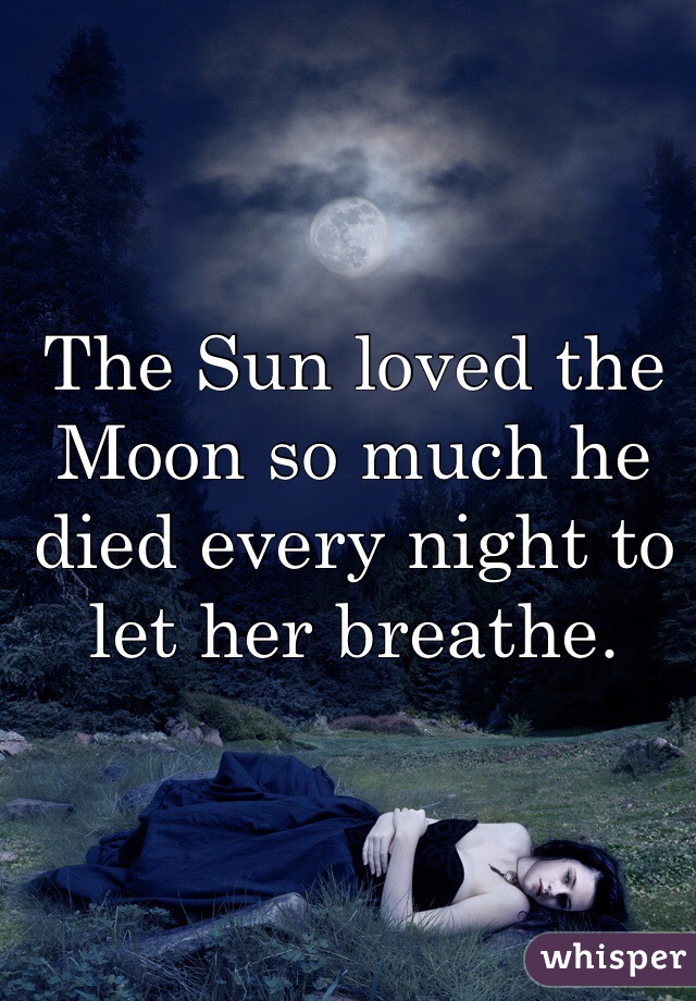 The Sun loved the Moon so much he died every night to let her breathe.