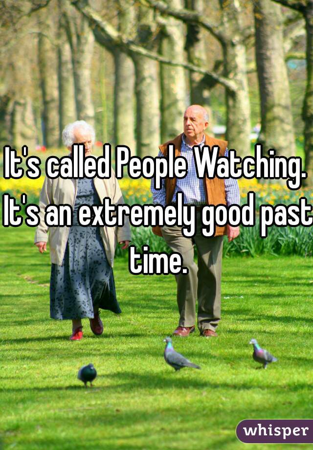 It's called People Watching. It's an extremely good past time.