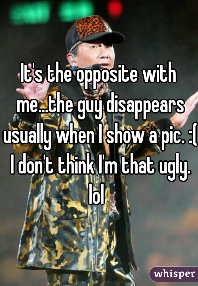 It's the opposite with me...the guy disappears usually when I show a pic. :( I don't think I'm that ugly. lol  
