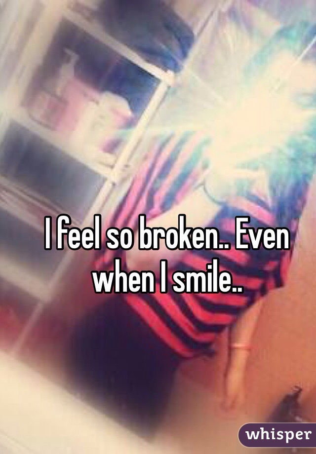 I feel so broken.. Even when I smile.. 