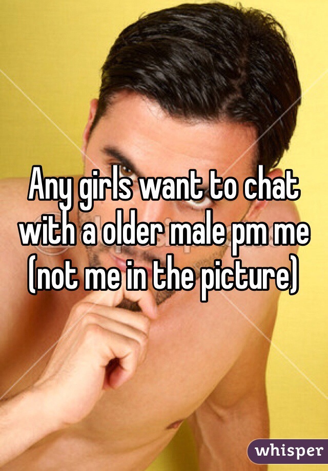 Any girls want to chat with a older male pm me (not me in the picture)
