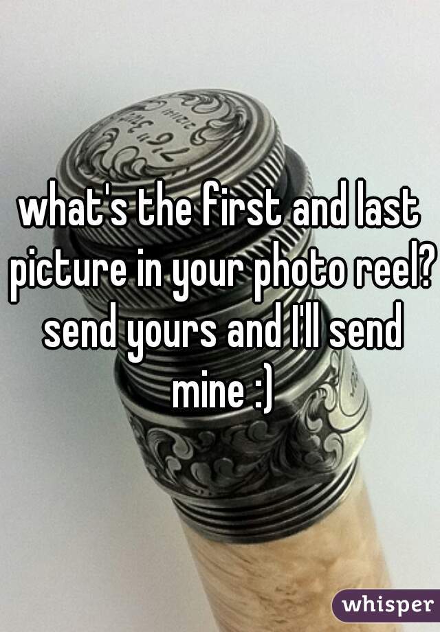 what's the first and last picture in your photo reel? send yours and I'll send mine :)
