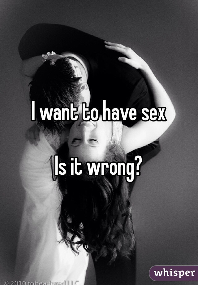 I want to have sex 

Is it wrong?