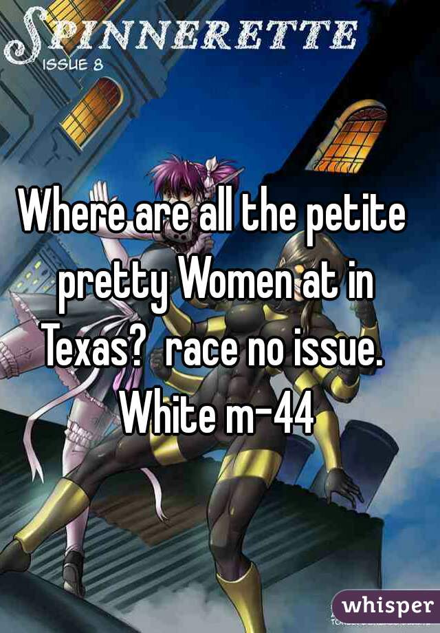 Where are all the petite pretty Women at in Texas?  race no issue.  White m-44