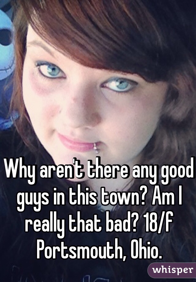 Why aren't there any good guys in this town? Am I really that bad? 18/f Portsmouth, Ohio. 