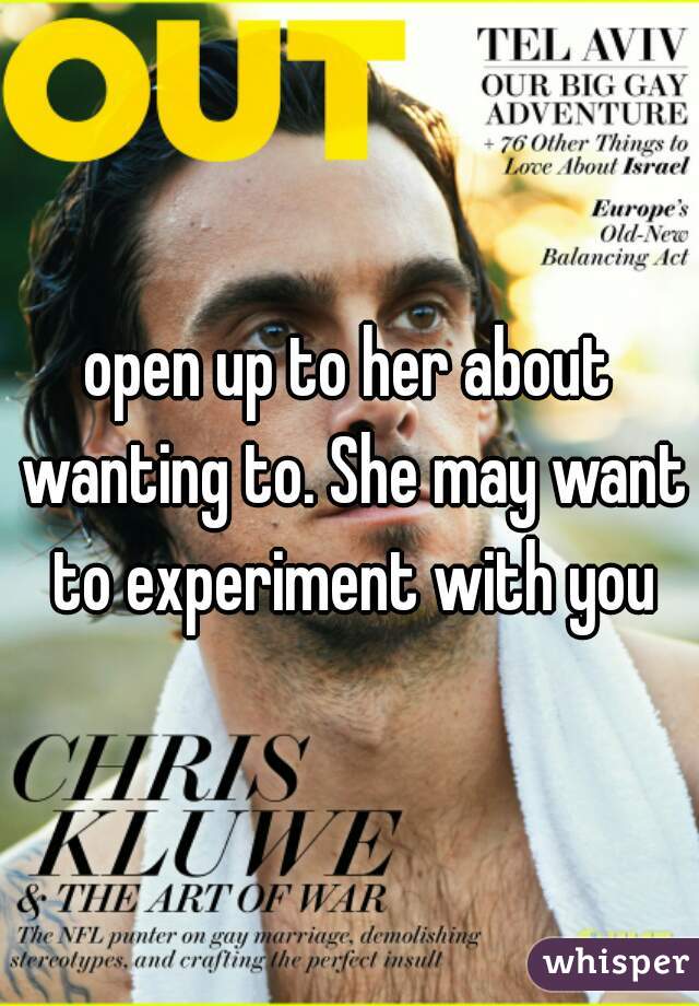 open up to her about wanting to. She may want to experiment with you