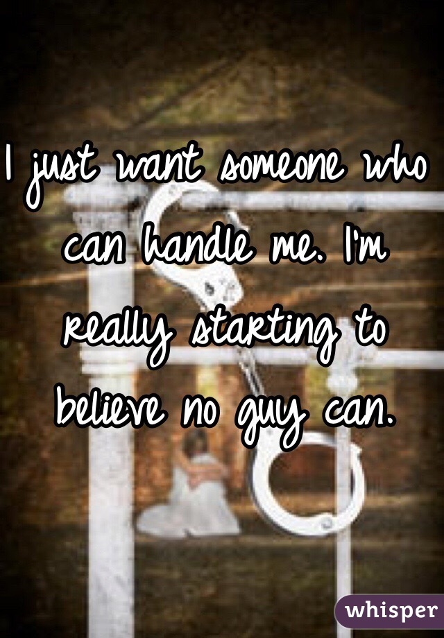 I just want someone who can handle me. I'm really starting to believe no guy can. 