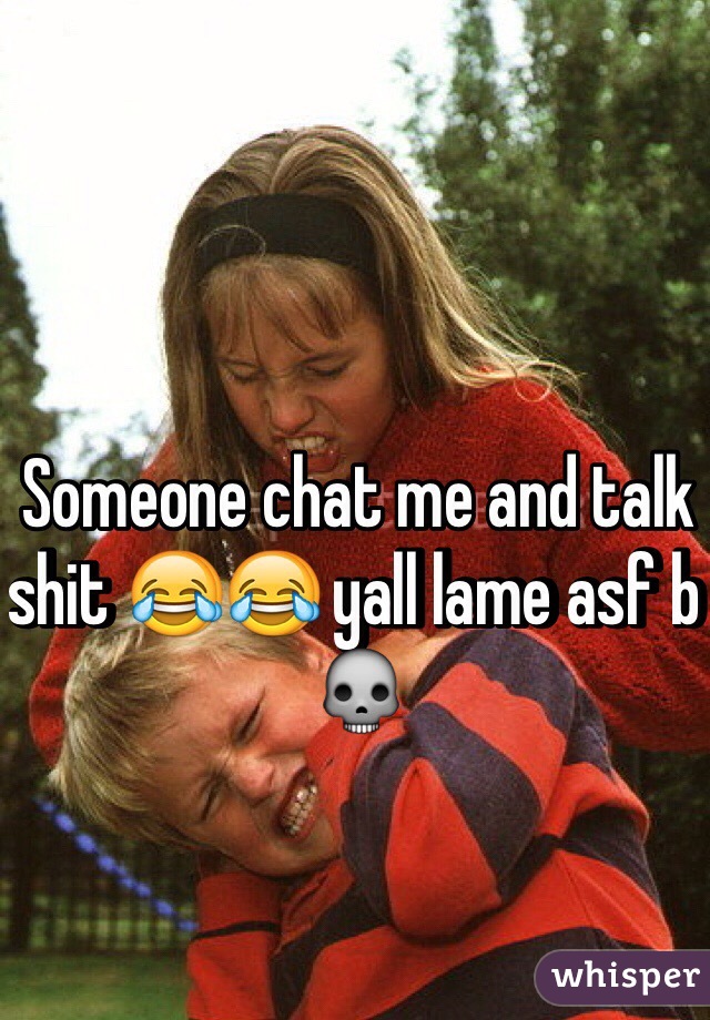 Someone chat me and talk shit 😂😂 yall lame asf b 💀