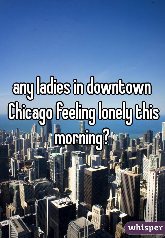 any ladies in downtown Chicago feeling lonely this morning? 