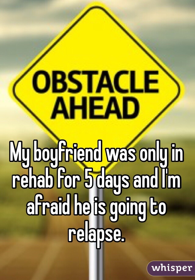 My boyfriend was only in rehab for 5 days and I'm afraid he is going to relapse. 