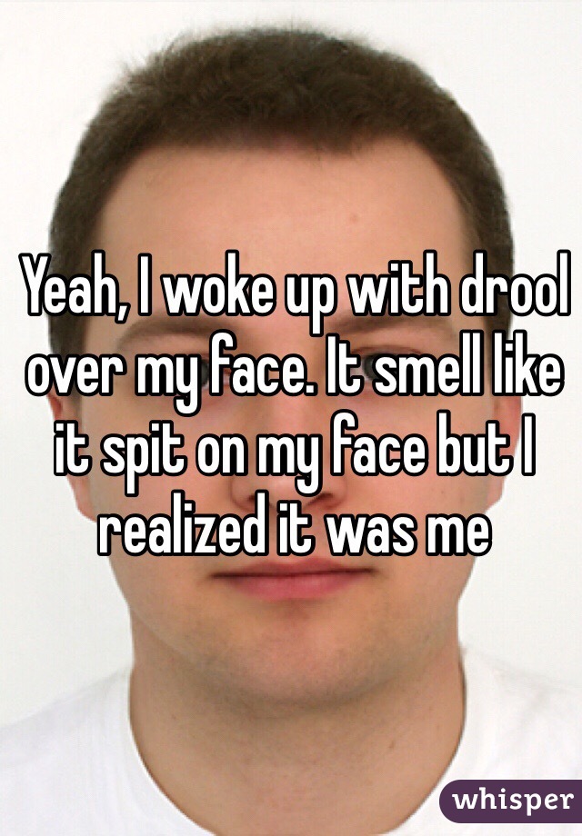 Yeah, I woke up with drool over my face. It smell like it spit on my face but I realized it was me