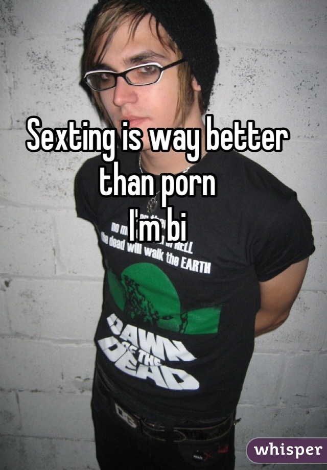 Sexting is way better than porn
I'm bi