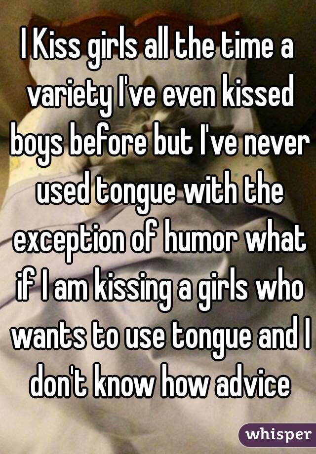 I Kiss girls all the time a variety I've even kissed boys before but I've never used tongue with the exception of humor what if I am kissing a girls who wants to use tongue and I don't know how advice