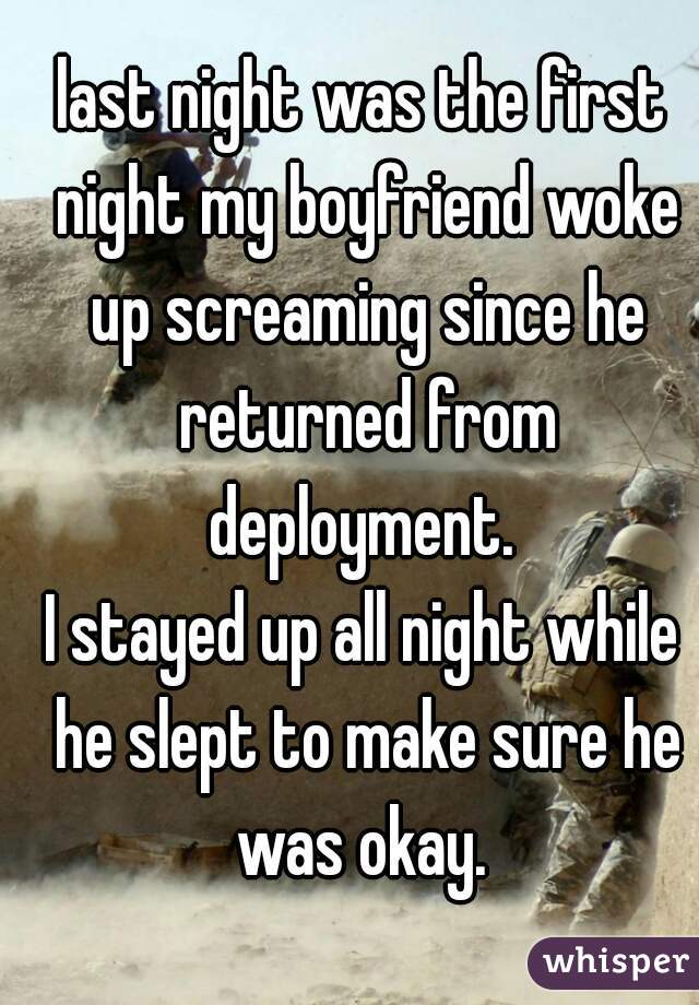 last night was the first night my boyfriend woke up screaming since he returned from deployment. 
I stayed up all night while he slept to make sure he was okay. 