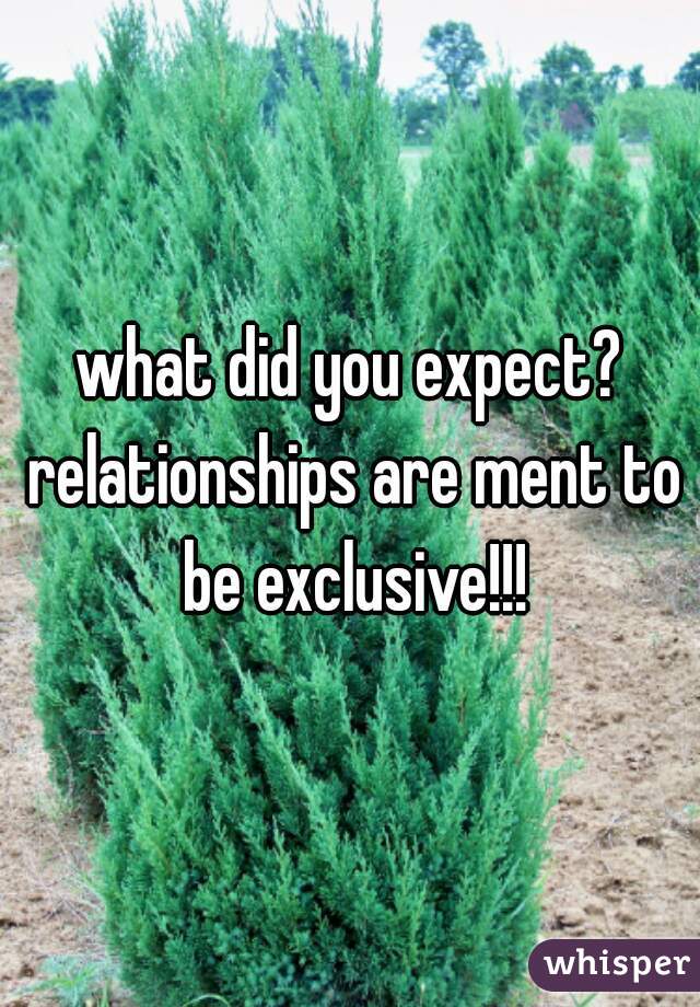 what did you expect? relationships are ment to be exclusive!!!