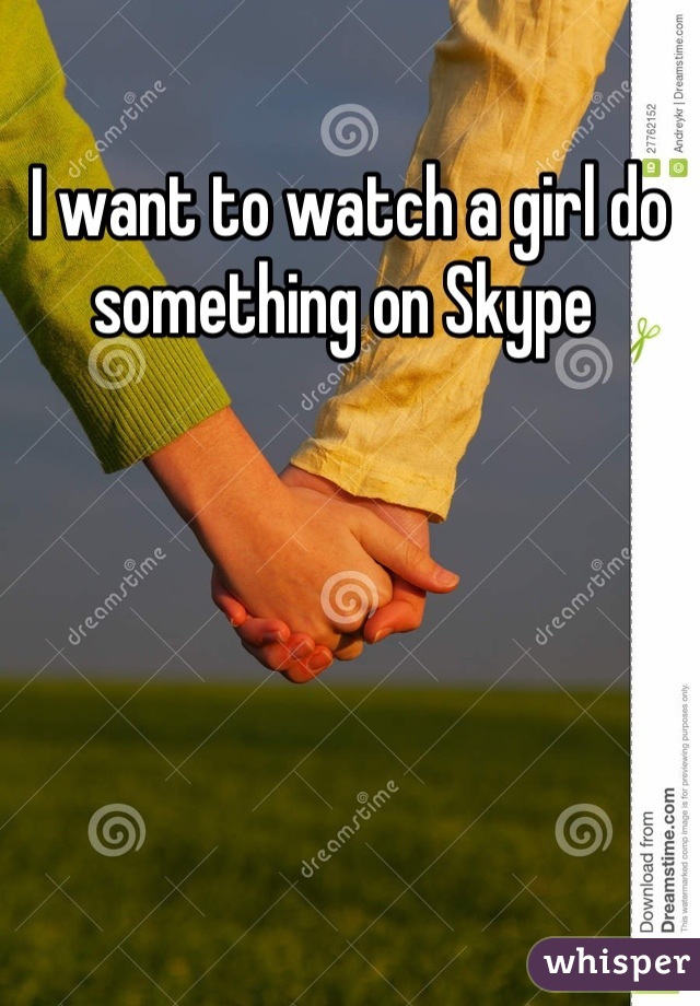 I want to watch a girl do something on Skype 