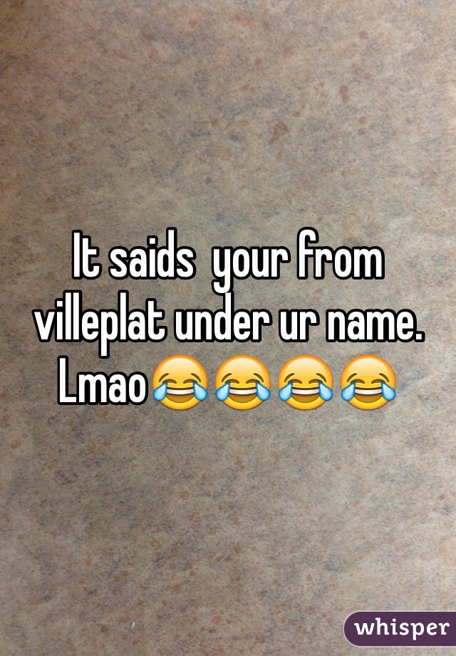 It saids  your from villeplat under ur name. Lmao😂😂😂😂