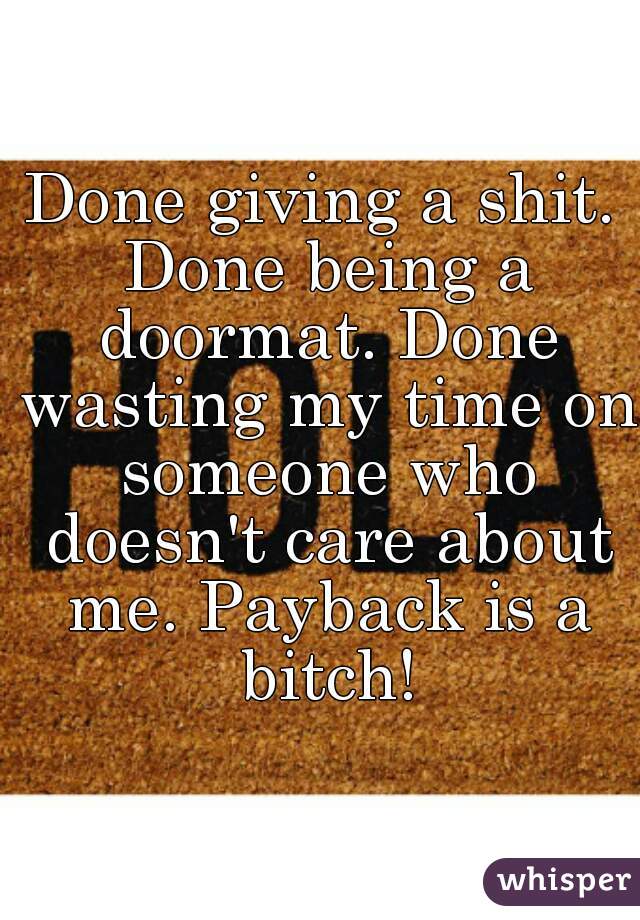 Done giving a shit. Done being a doormat. Done wasting my time on someone who doesn't care about me. Payback is a bitch!