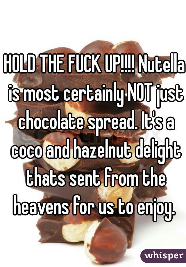 HOLD THE FUCK UP!!!! Nutella is most certainly NOT just chocolate spread. It's a coco and hazelnut delight thats sent from the heavens for us to enjoy. 