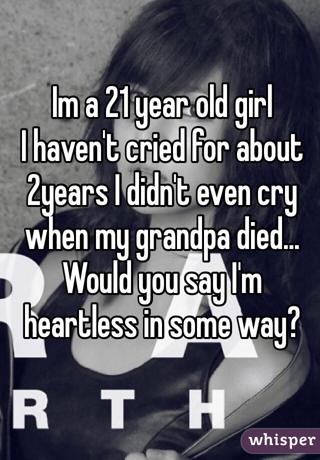 Im a 21 year old girl
I haven't cried for about 2years I didn't even cry when my grandpa died... Would you say I'm heartless in some way?