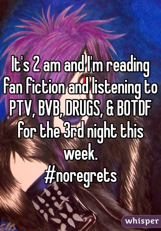 It's 2 am and I'm reading fan fiction and listening to PTV, BVB, DRUGS, & BOTDF for the 3rd night this week.
#noregrets