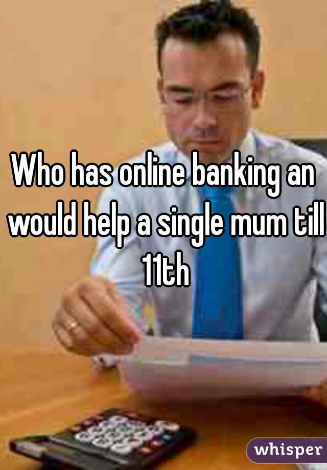 Who has online banking an would help a single mum till 11th