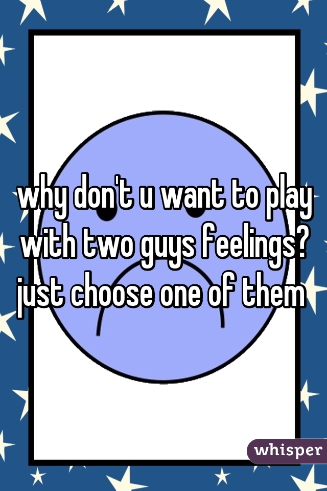 why don't u want to play with two guys feelings? just choose one of them 