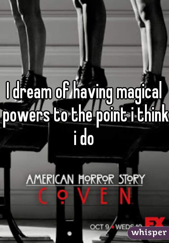 I dream of having magical powers to the point i think i do 