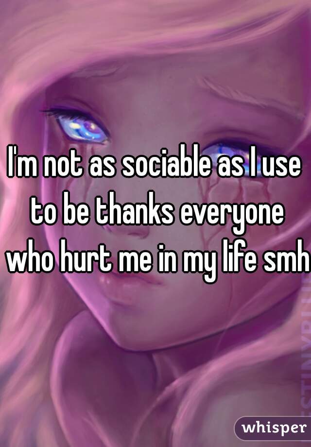I'm not as sociable as I use to be thanks everyone who hurt me in my life smh