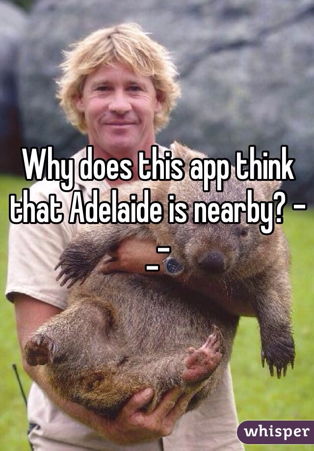 Why does this app think that Adelaide is nearby? -_-
