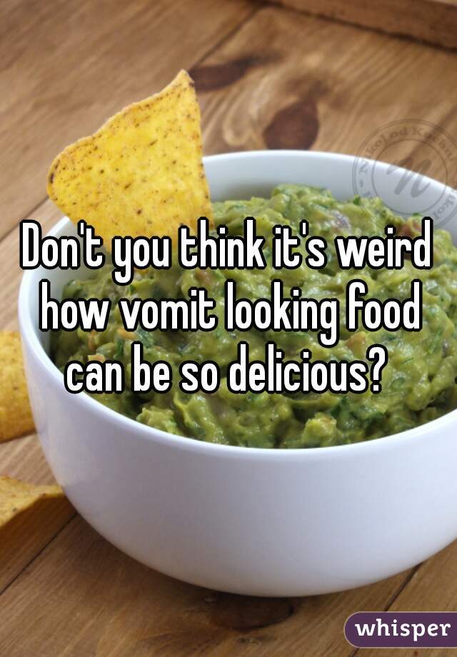Don't you think it's weird how vomit looking food can be so delicious? 
