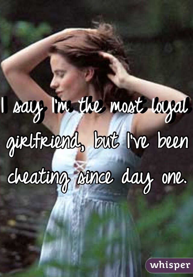 I say I'm the most loyal girlfriend, but I've been cheating since day one. 