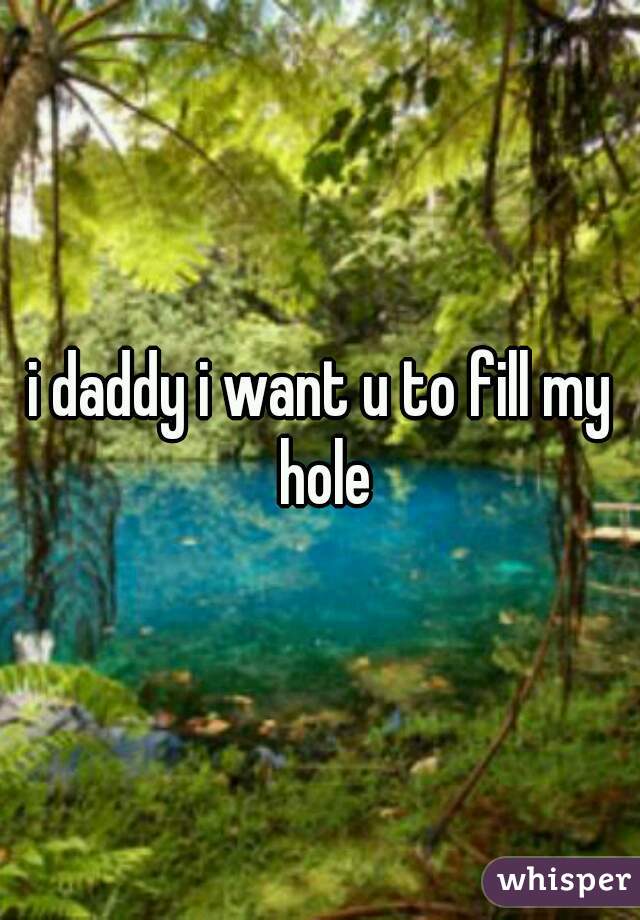 i daddy i want u to fill my hole