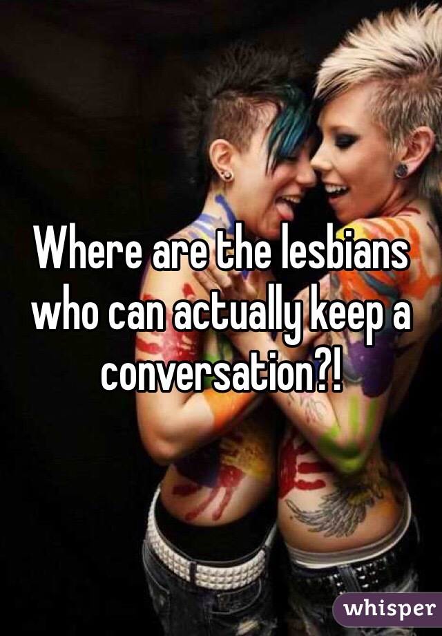 Where are the lesbians who can actually keep a conversation?!
