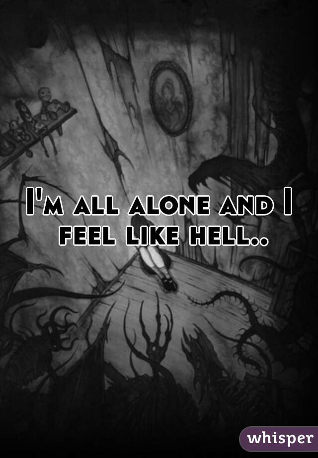 I'm all alone and I feel like hell..
