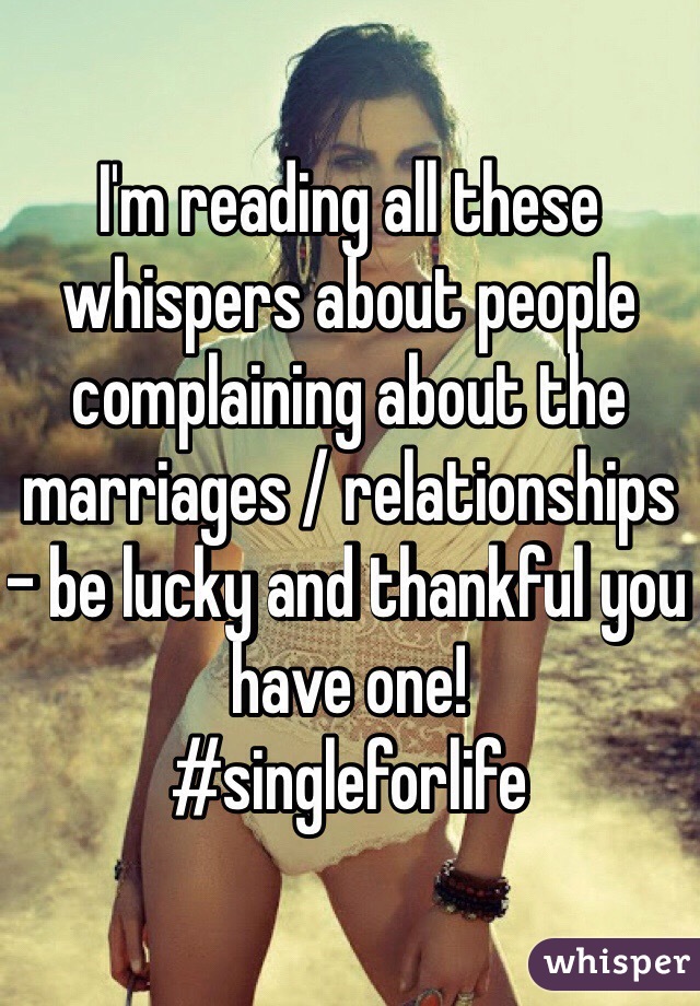 I'm reading all these whispers about people complaining about the marriages / relationships - be lucky and thankful you have one!
#singleforlife