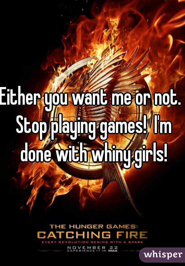 Either you want me or not.  Stop playing games!  I'm done with whiny girls!