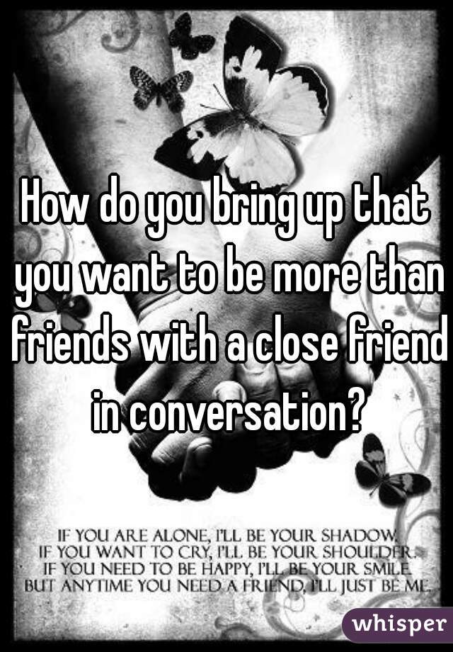 How do you bring up that you want to be more than friends with a close friend in conversation?