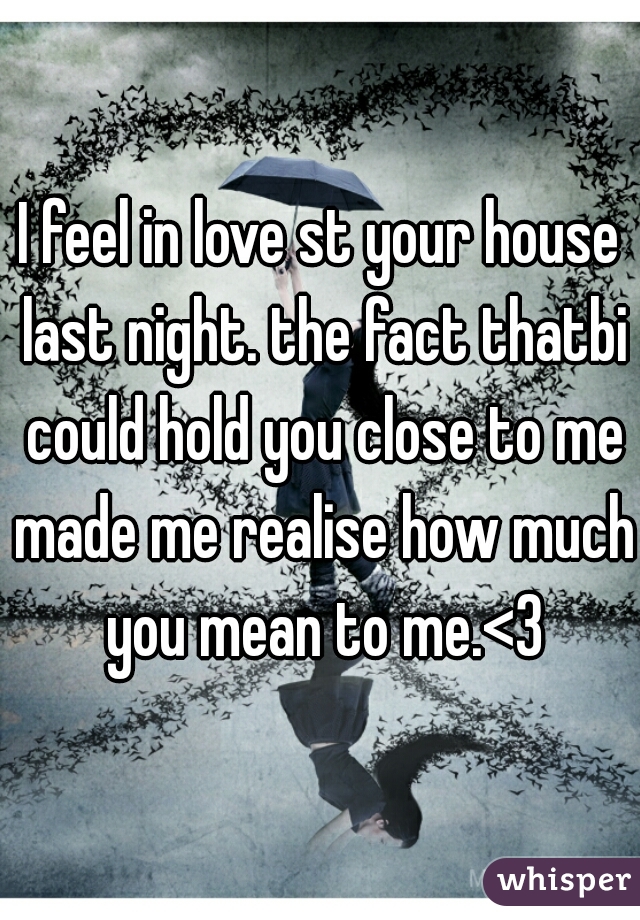 I feel in love st your house last night. the fact thatbi could hold you close to me made me realise how much you mean to me.<3