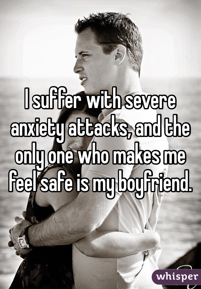 I suffer with severe anxiety attacks, and the only one who makes me feel safe is my boyfriend. 