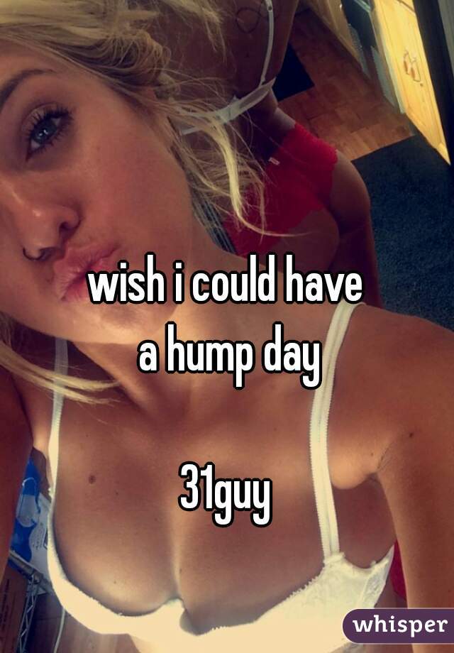 wish i could have 
a hump day

31guy 