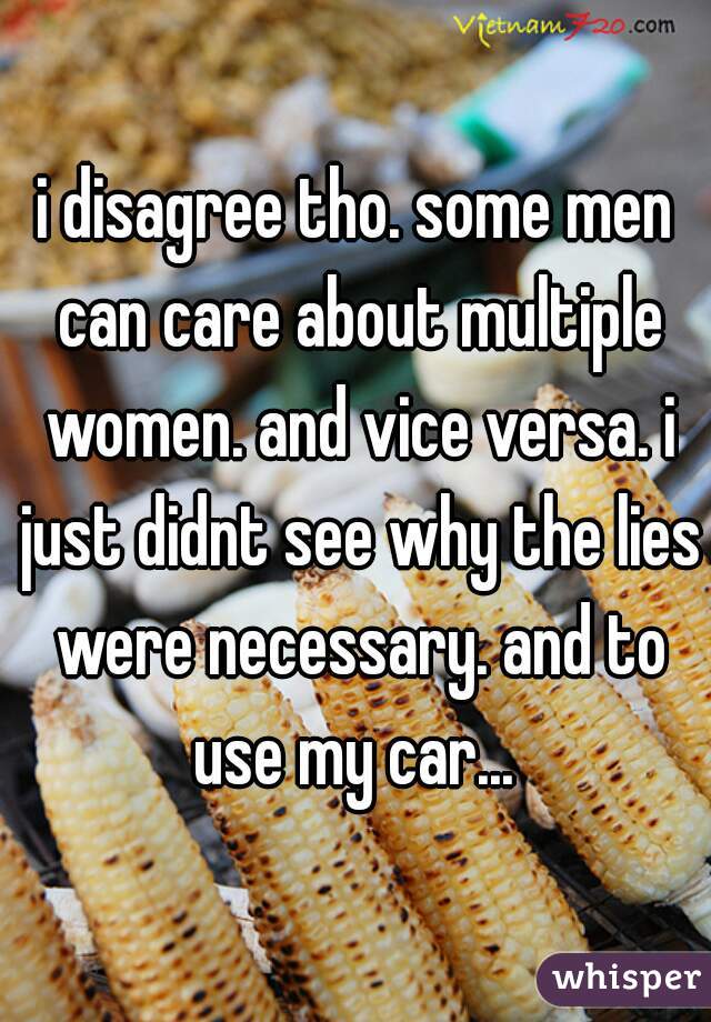 i disagree tho. some men can care about multiple women. and vice versa. i just didnt see why the lies were necessary. and to use my car... 