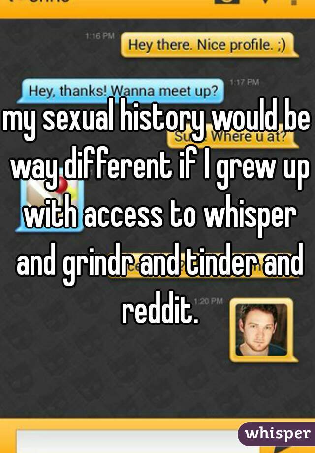 my sexual history would be way different if I grew up with access to whisper and grindr and tinder and reddit.