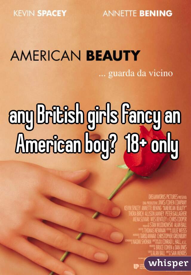 any British girls fancy an American boy?  18+ only