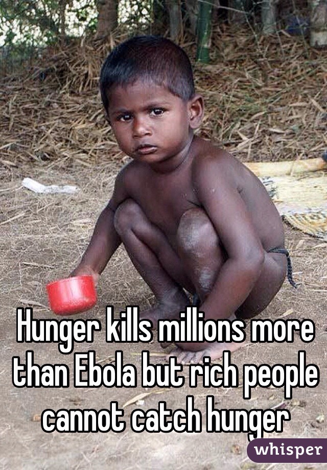 Hunger kills millions more than Ebola but rich people cannot catch hunger