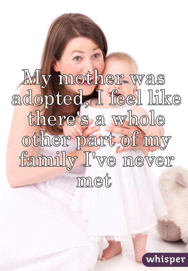 My mother was adopted, I feel like there's a whole other part of my family I've never met 