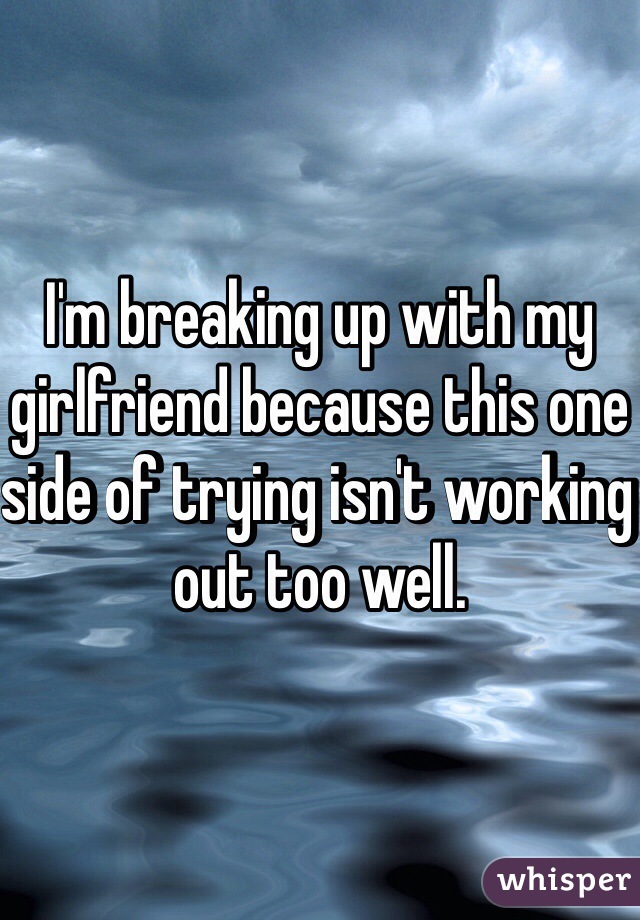 I'm breaking up with my girlfriend because this one side of trying isn't working out too well.