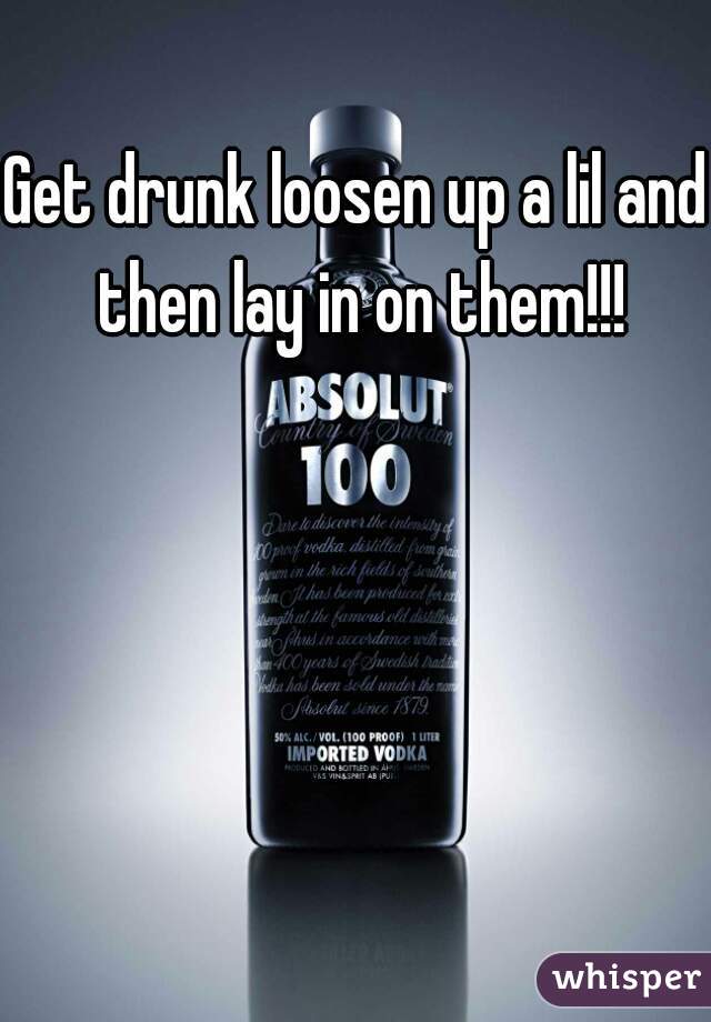 Get drunk loosen up a lil and then lay in on them!!!